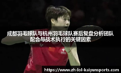 成都羽毛球队与杭州羽毛球队赛后复盘分析团队配合与战术执行的关键因素